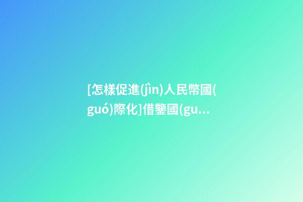 [怎樣促進(jìn)人民幣國(guó)際化]借鑒國(guó)際化企業(yè)是怎樣取名的？